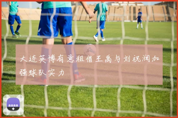 大连英博有意租借王禹与刘祝润加强球队实力
