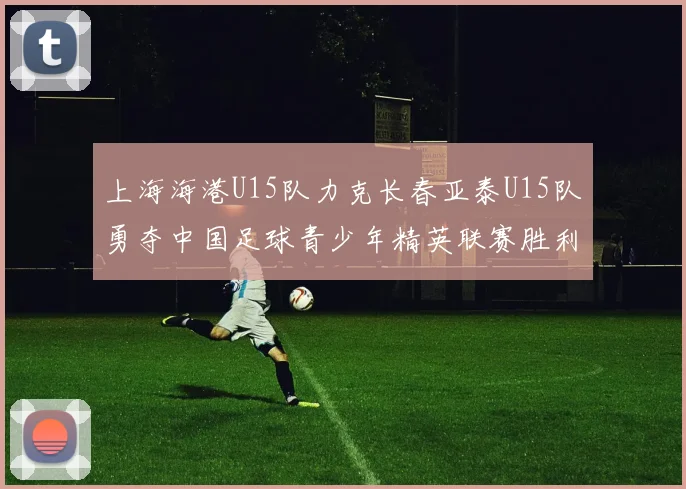 上海海港U15队力克长春亚泰U15队勇夺中国足球青少年精英联赛胜利