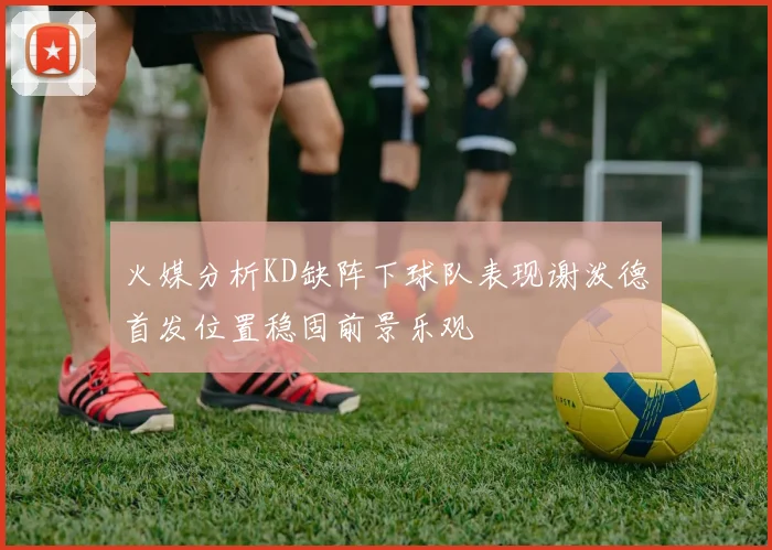 火媒分析KD缺阵下球队表现谢泼德首发位置稳固前景乐观