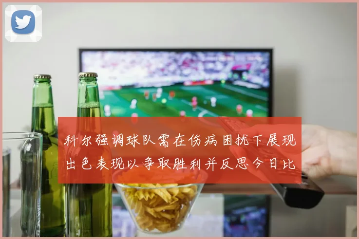 科尔强调球队需在伤病困扰下展现出色表现以争取胜利并反思今日比赛表现不佳