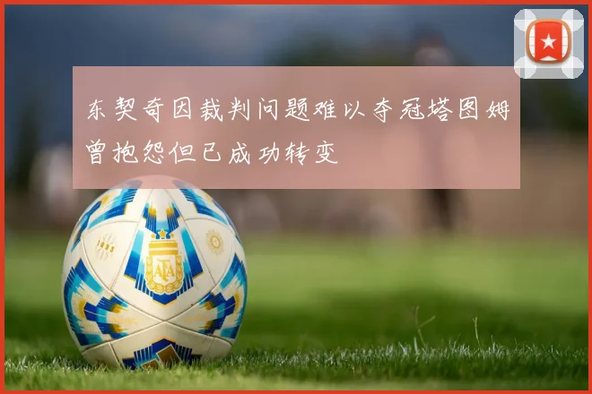 东契奇因裁判问题难以夺冠塔图姆曾抱怨但已成功转变