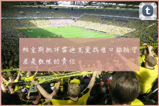 帕金斯批评雷迪克爱找借口称防守差是教练的责任