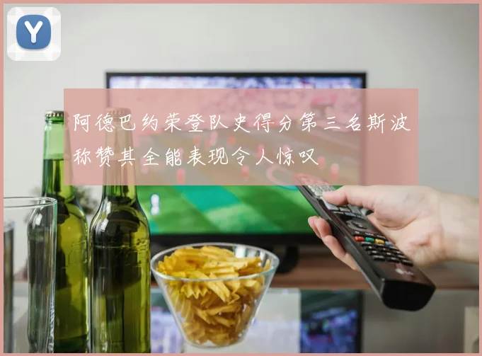 阿德巴约荣登队史得分第三名斯波称赞其全能表现令人惊叹