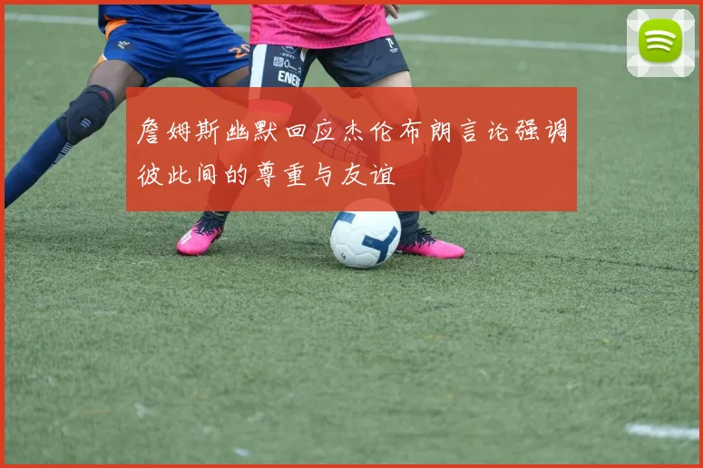 詹姆斯幽默回应杰伦布朗言论强调彼此间的尊重与友谊