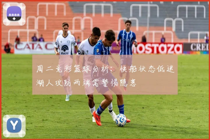 周二竞彩篮球分析：快船状态低迷湖人攻防两端需警惕隐患