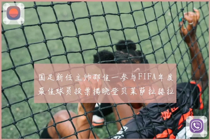国足新任主帅邵佳一参与FIFA年度最佳球员投票揭晓登贝莱萨拉赫拉菲尼亚竞争激烈