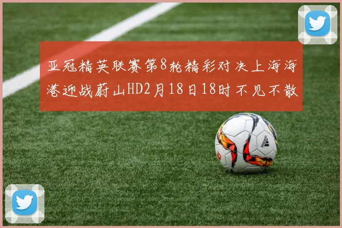 亚冠精英联赛第8轮精彩对决上海海港迎战蔚山HD2月18日18时不见不散