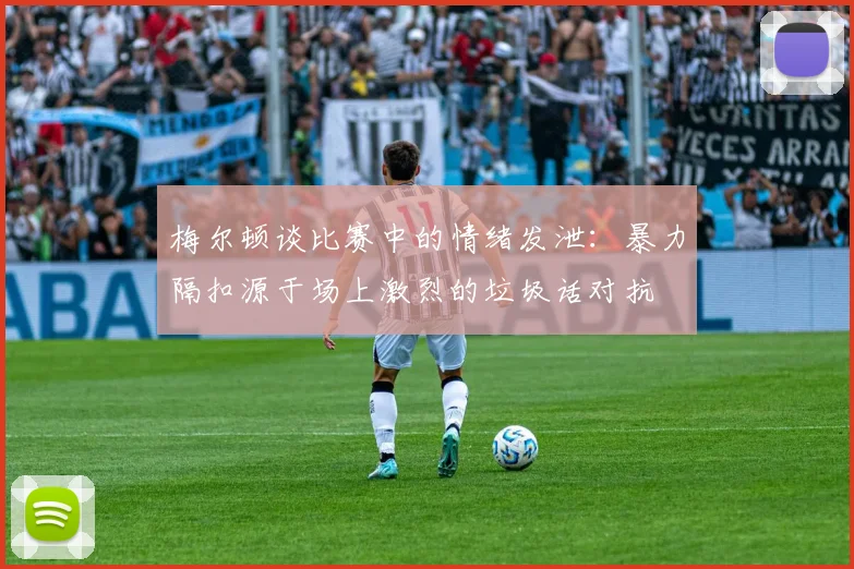 梅尔顿谈比赛中的情绪发泄：暴力隔扣源于场上激烈的垃圾话对抗