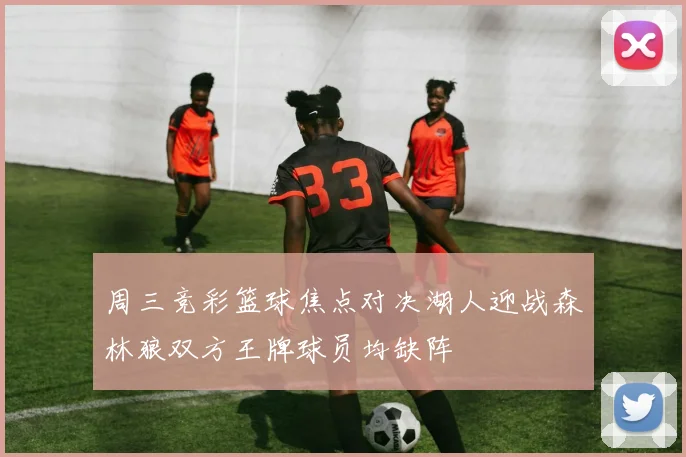 周三竞彩篮球焦点对决湖人迎战森林狼双方王牌球员均缺阵