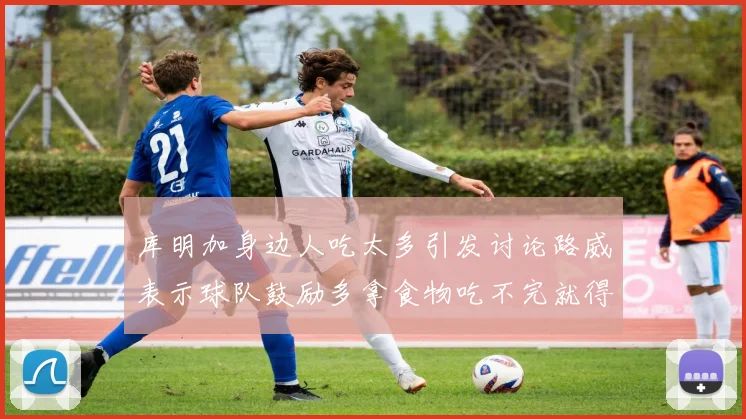 库明加身边人吃太多引发讨论路威表示球队鼓励多拿食物吃不完就得扔掉
