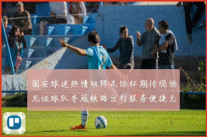 国安球迷热情助阵足协杯期待现场见证球队夺冠铁路出行服务便捷无忧