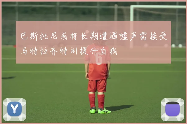 巴斯托尼或将长期遭遇嘘声需接受马特拉齐特训提升自我