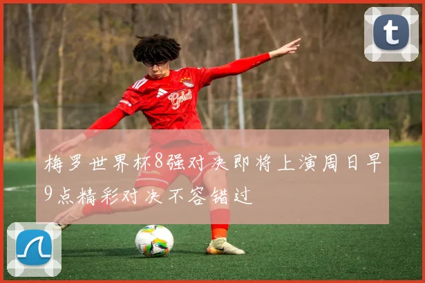 梅罗世界杯8强对决即将上演周日早9点精彩对决不容错过