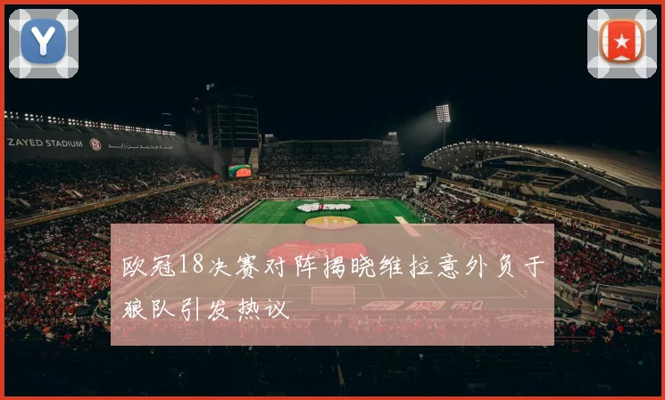 欧冠18决赛对阵揭晓维拉意外负于狼队引发热议