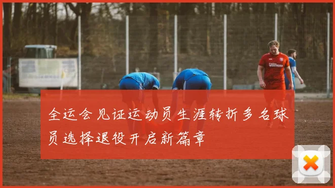 全运会见证运动员生涯转折多名球员选择退役开启新篇章